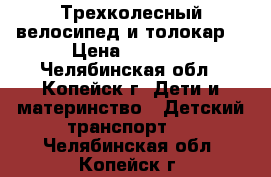 Трехколесный велосипед и толокар. › Цена ­ 1 000 - Челябинская обл., Копейск г. Дети и материнство » Детский транспорт   . Челябинская обл.,Копейск г.